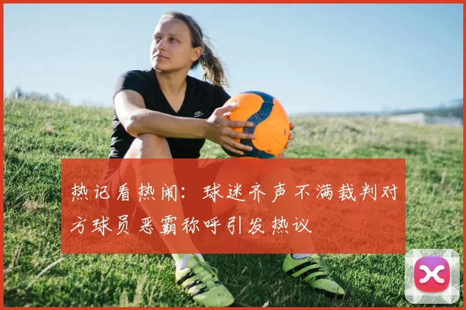 热记看热闹：球迷齐声不满裁判对方球员恶霸称呼引发热议