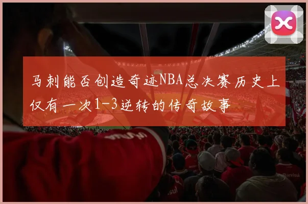 马刺能否创造奇迹NBA总决赛历史上仅有一次1-3逆转的传奇故事