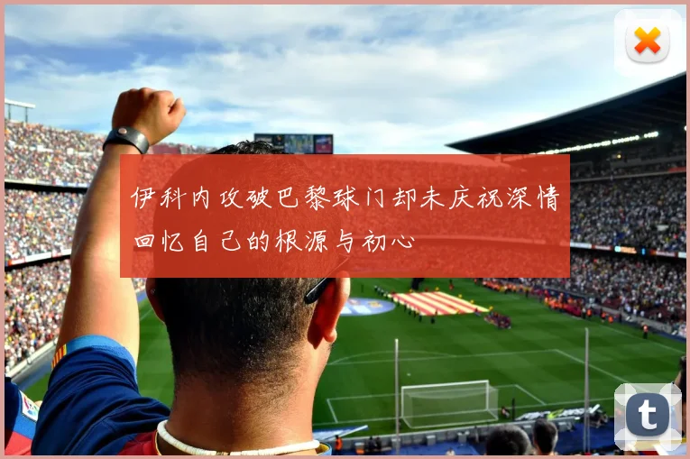 伊科内攻破巴黎球门却未庆祝深情回忆自己的根源与初心