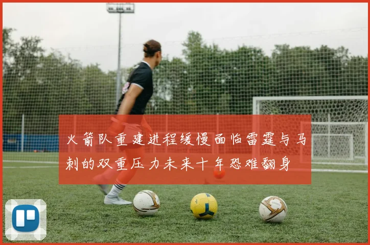 火箭队重建进程缓慢面临雷霆与马刺的双重压力未来十年恐难翻身
