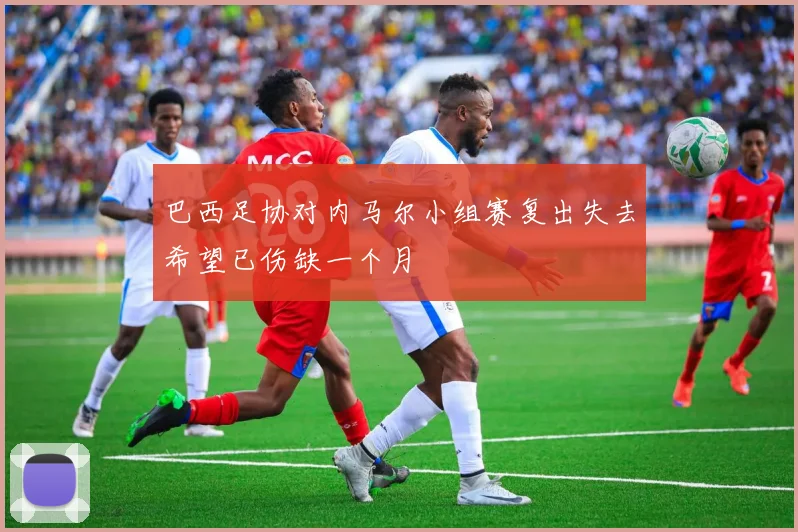 巴西足协对内马尔小组赛复出失去希望已伤缺一个月