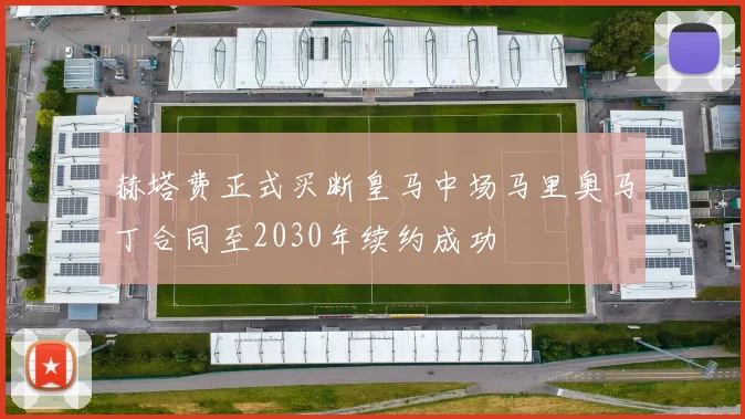 赫塔费正式买断皇马中场马里奥马丁合同至2030年续约成功