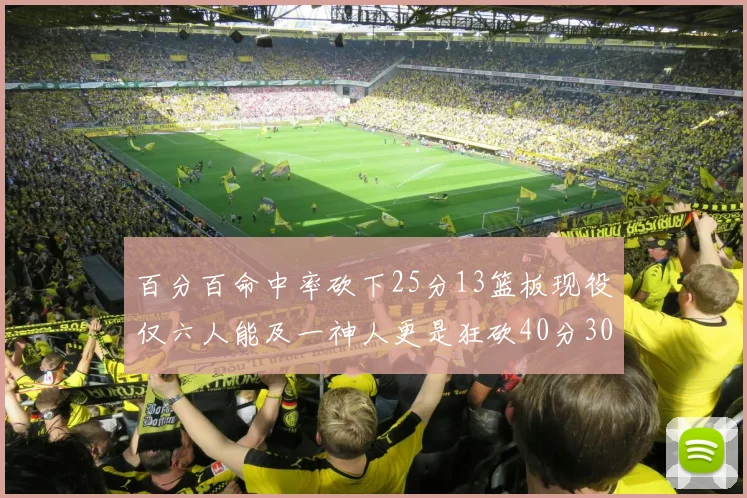百分百命中率砍下25分13篮板现役仅六人能及一神人更是狂砍40分30篮板大三元