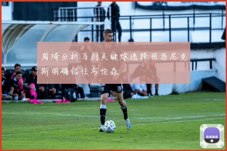 周琦分析马刺关键球选择困惑尼克斯明确信任布伦森