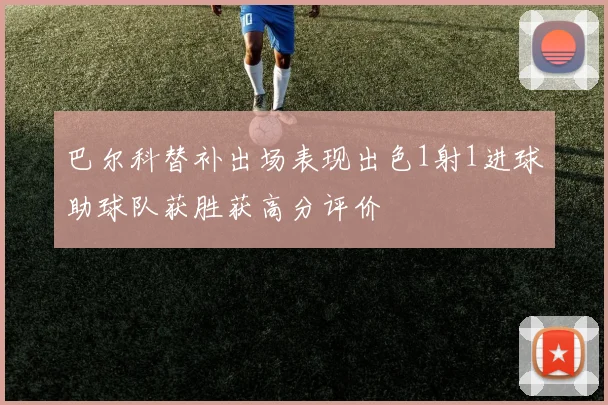 巴尔科替补出场表现出色1射1进球助球队获胜获高分评价