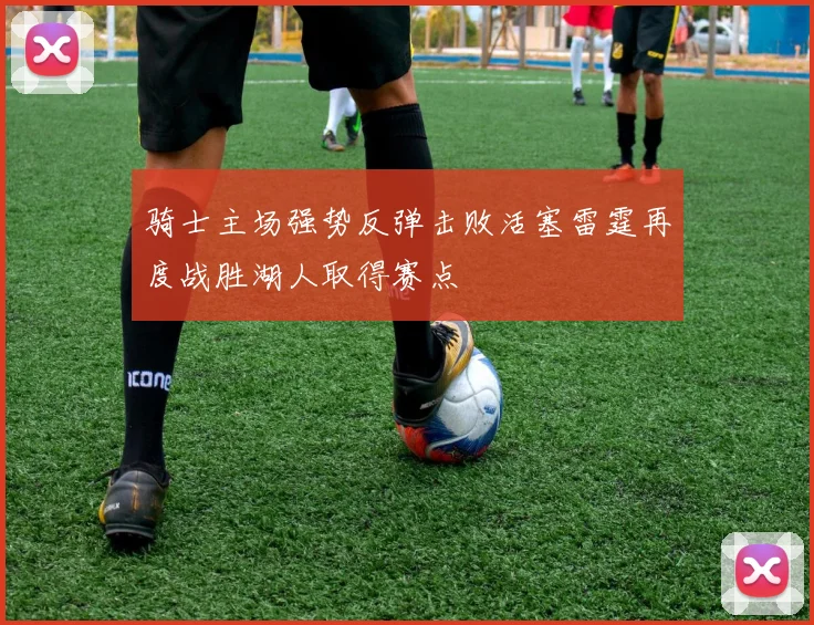 骑士主场强势反弹击败活塞雷霆再度战胜湖人取得赛点