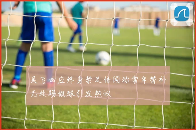 吴飞回应终身禁足传闻称常年替补无处踢假球引发热议
