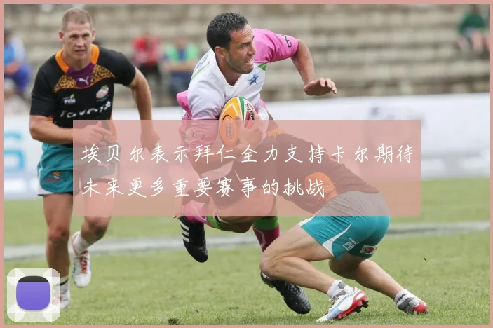 埃贝尔表示拜仁全力支持卡尔期待未来更多重要赛事的挑战
