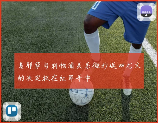 基耶萨与利物浦关系微妙返回尤文的决定权在红军手中