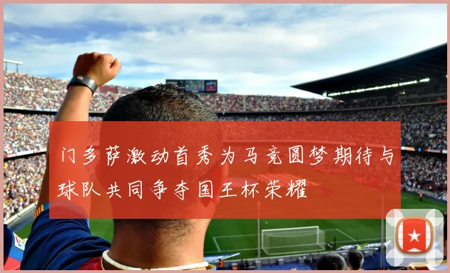 门多萨激动首秀为马竞圆梦期待与球队共同争夺国王杯荣耀