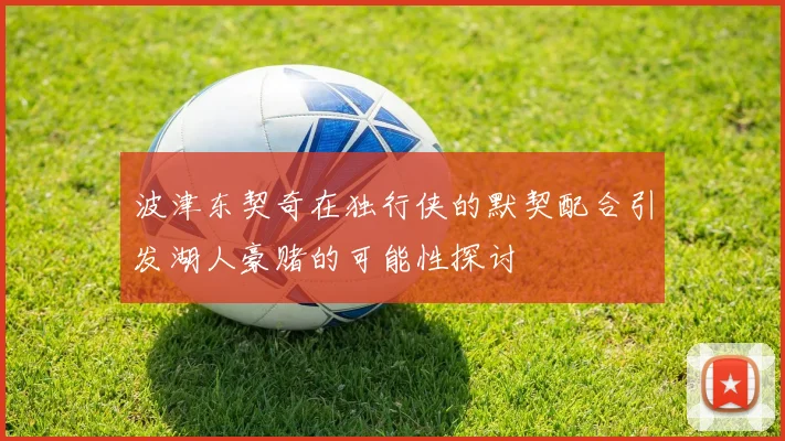 波津东契奇在独行侠的默契配合引发湖人豪赌的可能性探讨