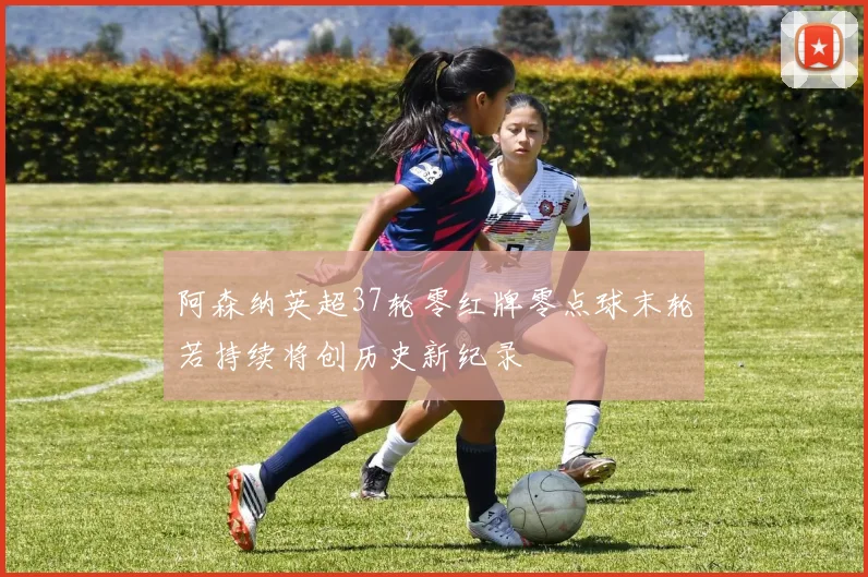 阿森纳英超37轮零红牌零点球末轮若持续将创历史新纪录