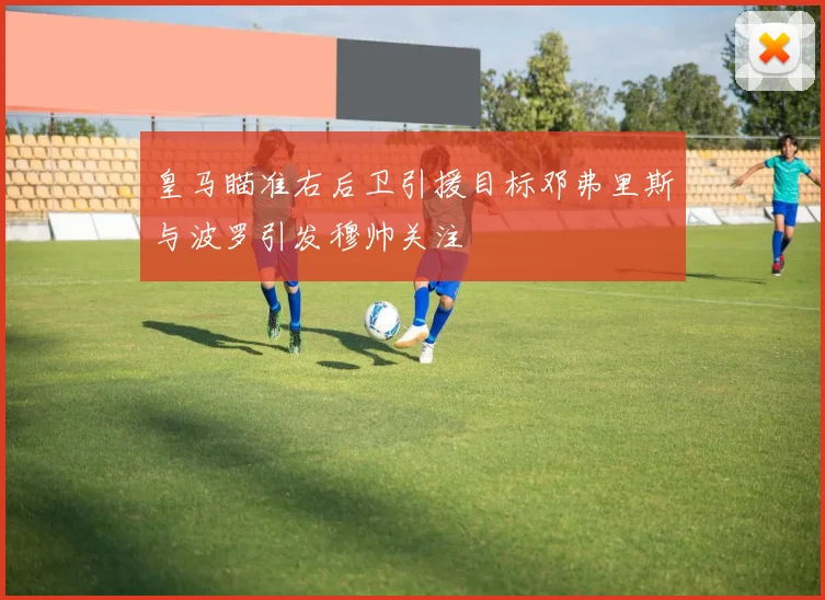 皇马瞄准右后卫引援目标邓弗里斯与波罗引发穆帅关注