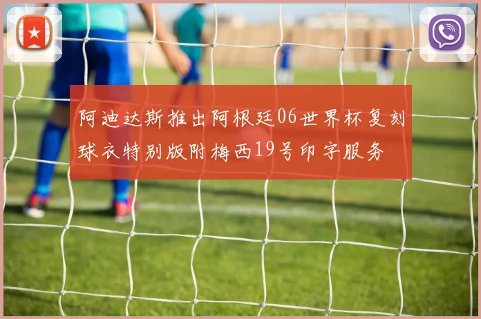 阿迪达斯推出阿根廷06世界杯复刻球衣特别版附梅西19号印字服务
