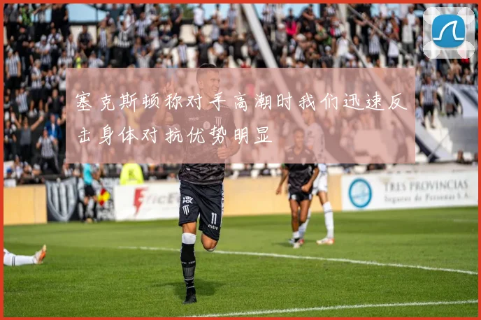 塞克斯顿称对手高潮时我们迅速反击身体对抗优势明显