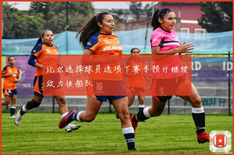 比尔选择球员选项下赛季预计继续效力快船队