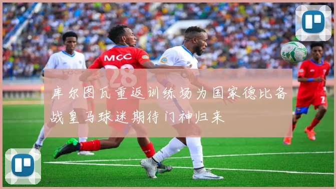 库尔图瓦重返训练场为国家德比备战皇马球迷期待门神归来