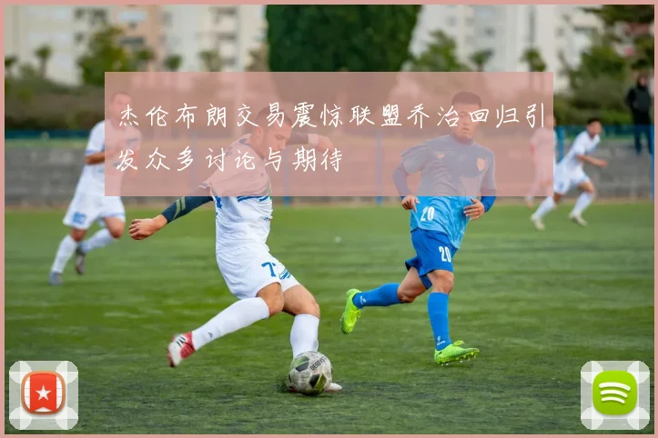 杰伦布朗交易震惊联盟乔治回归引发众多讨论与期待