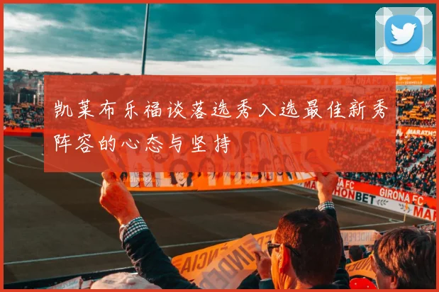 凯莱布乐福谈落选秀入选最佳新秀阵容的心态与坚持