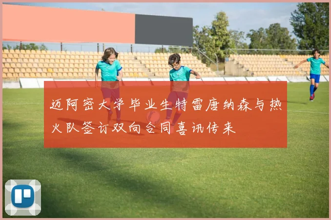 迈阿密大学毕业生特雷唐纳森与热火队签订双向合同喜讯传来