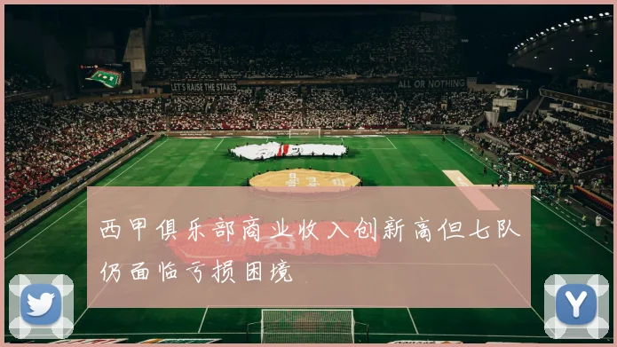 西甲俱乐部商业收入创新高但七队仍面临亏损困境