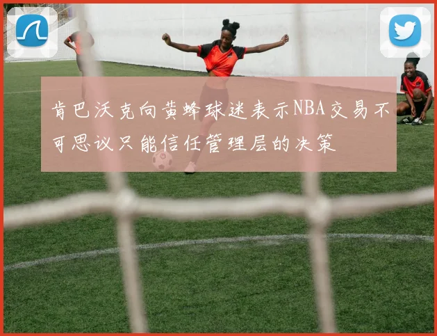 肯巴沃克向黄蜂球迷表示NBA交易不可思议只能信任管理层的决策