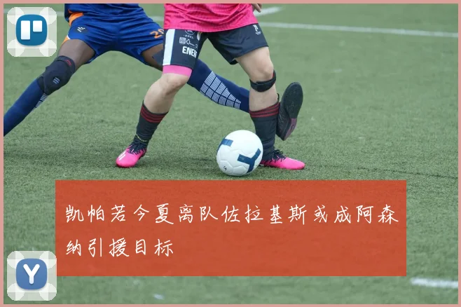 凯帕若今夏离队佐拉基斯或成阿森纳引援目标