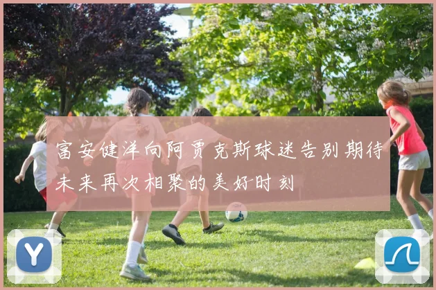 富安健洋向阿贾克斯球迷告别期待未来再次相聚的美好时刻
